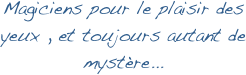 
Magiciens pour le plaisir des yeux , et toujours autant de mystère...
